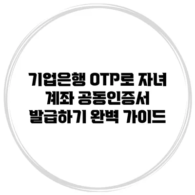 기업은행 OTP로 자녀 계좌 공동인증서 발급하기 완벽 가이드