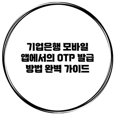 기업은행 모바일 앱에서의 OTP 발급 방법 완벽 가이드
