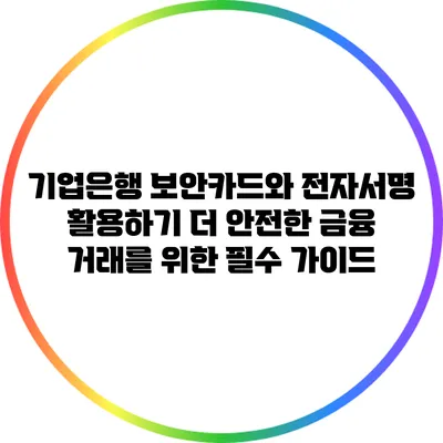기업은행 보안카드와 전자서명 활용하기: 더 안전한 금융 거래를 위한 필수 가이드