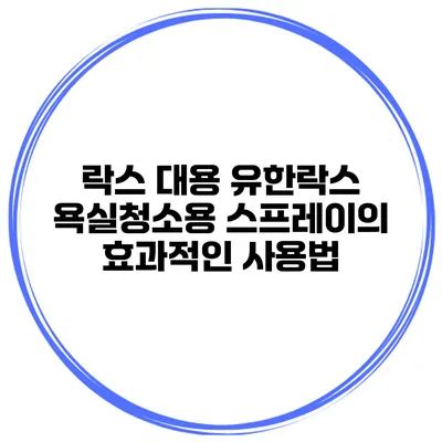 락스 대용 유한락스 욕실청소용 스프레이의 효과적인 사용법