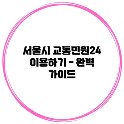 서울시 교통민원24 이용하기 - 완벽 가이드
