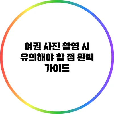 여권 사진 촬영 시 유의해야 할 점 완벽 가이드