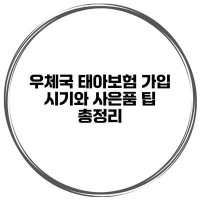 우체국 태아보험 가입 시기와 사은품 팁 총정리