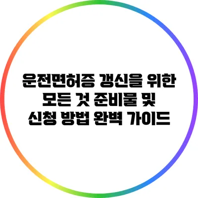 운전면허증 갱신을 위한 모든 것: 준비물 및 신청 방법 완벽 가이드