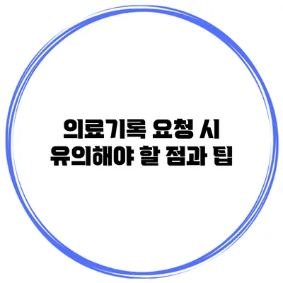 의료기록 요청 시 유의해야 할 점과 팁