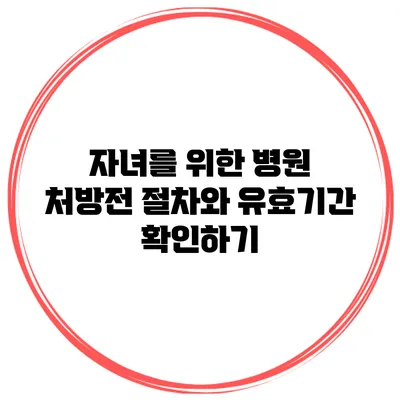 자녀를 위한 병원 처방전 절차와 유효기간 확인하기