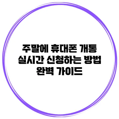주말에 휴대폰 개통 실시간 신청하는 방법 완벽 가이드