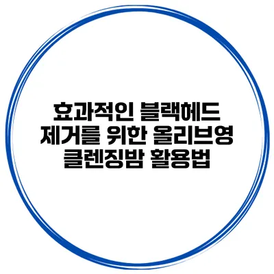효과적인 블랙헤드 제거를 위한 올리브영 클렌징밤 활용법