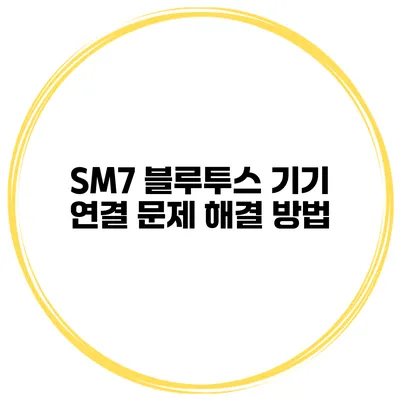 SM7 블루투스 기기 연결 문제 해결 방법