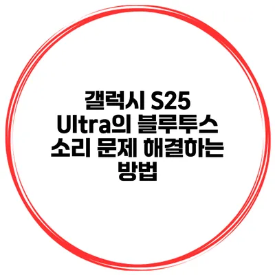 갤럭시 S25 Ultra의 블루투스 소리 문제 해결하는 방법