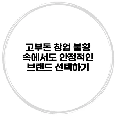 고부돈 창업 불황 속에서도 안정적인 브랜드 선택하기