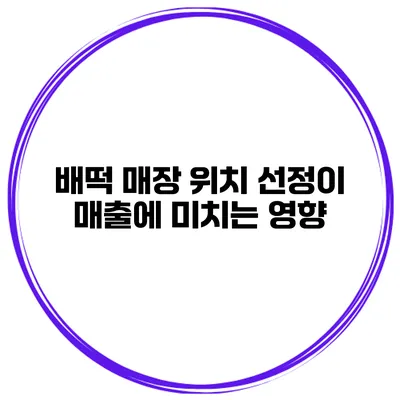 배떡 매장 위치 선정이 매출에 미치는 영향