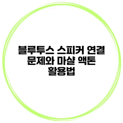 블루투스 스피커 연결 문제와 마샬 액톤 활용법