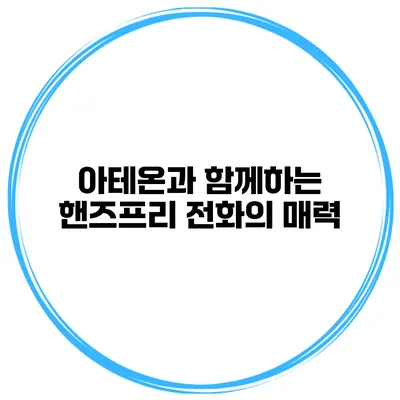 아테온과 함께하는 핸즈프리 전화의 매력