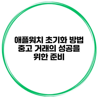 애플워치 초기화 방법 중고 거래의 성공을 위한 준비