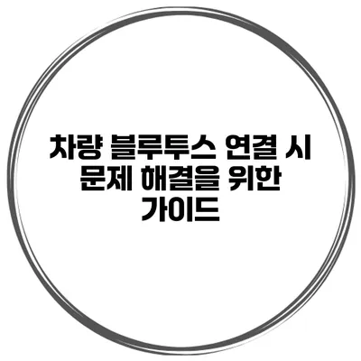 차량 블루투스 연결 시 문제 해결을 위한 가이드